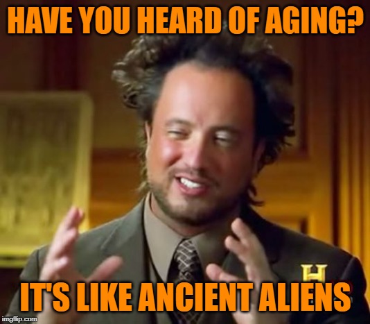 Ancient Aliens Meme | HAVE YOU HEARD OF AGING? IT'S LIKE ANCIENT ALIENS | image tagged in memes,ancient aliens | made w/ Imgflip meme maker