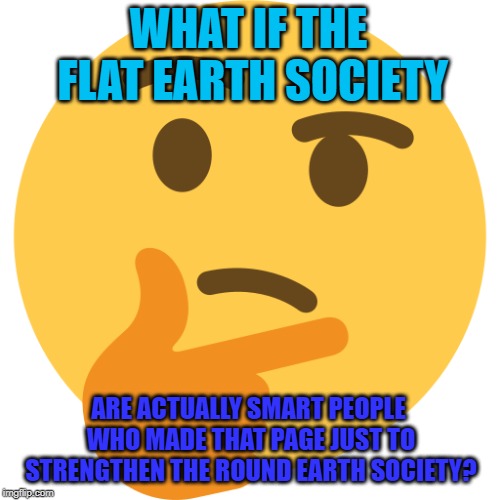 Thinking Emoji | WHAT IF THE FLAT EARTH SOCIETY ARE ACTUALLY SMART PEOPLE WHO MADE THAT PAGE JUST TO STRENGTHEN THE ROUND EARTH SOCIETY? | image tagged in thinking emoji | made w/ Imgflip meme maker