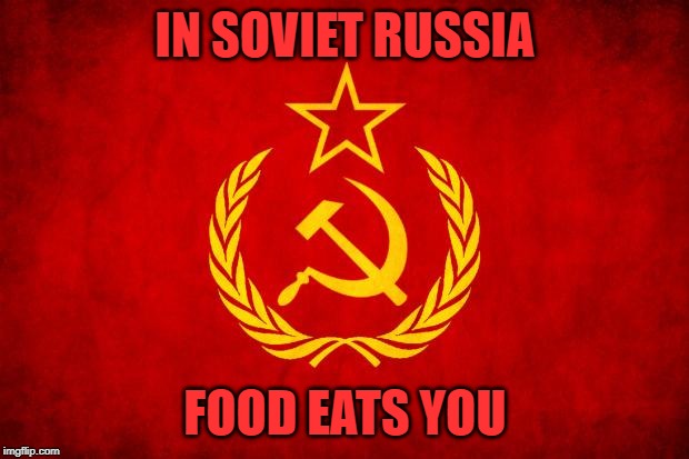 In Soviet Russia | IN SOVIET RUSSIA FOOD EATS YOU | image tagged in in soviet russia | made w/ Imgflip meme maker