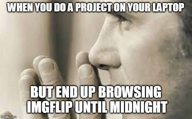 It's a true story... and it's happening right now | WHEN YOU DO A PROJECT ON YOUR LAPTOP; BUT END UP BROWSING IMGFLIP UNTIL MIDNIGHT | image tagged in why da heck do i keep doing this to myself | made w/ Imgflip meme maker