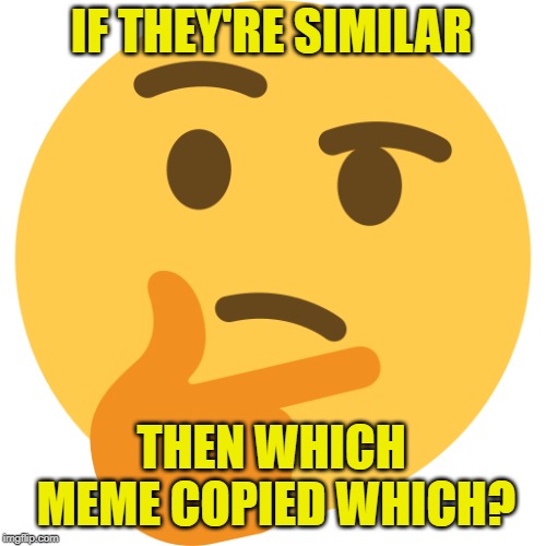 Thinking Emoji | IF THEY'RE SIMILAR THEN WHICH MEME COPIED WHICH? | image tagged in thinking emoji | made w/ Imgflip meme maker