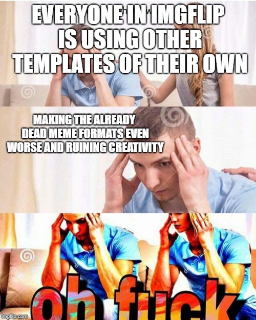 honey, tell me what's wrong | EVERYONE IN IMGFLIP IS USING OTHER TEMPLATES OF THEIR OWN; MAKING THE ALREADY DEAD MEME FORMATS EVEN WORSE AND RUINING CREATIVITY | image tagged in honey tell me what's wrong | made w/ Imgflip meme maker