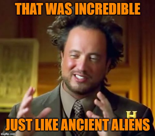 Ancient Aliens Meme | THAT WAS INCREDIBLE JUST LIKE ANCIENT ALIENS | image tagged in memes,ancient aliens | made w/ Imgflip meme maker