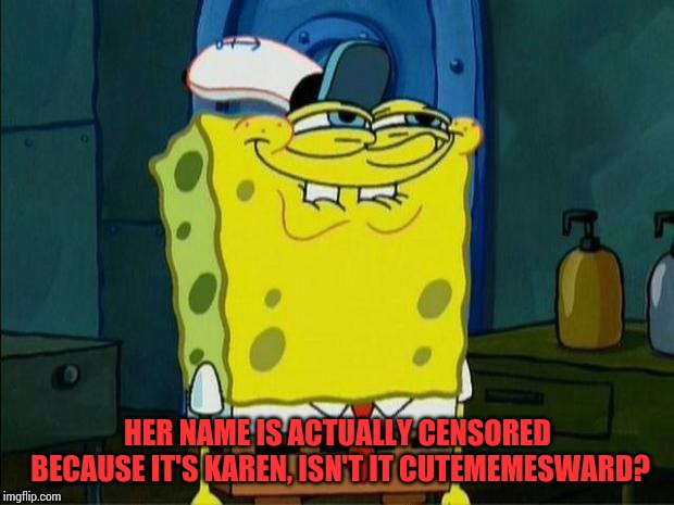 Don't You Squidward | HER NAME IS ACTUALLY CENSORED BECAUSE IT'S KAREN, ISN'T IT CUTEMEMESWARD? | image tagged in don't you squidward | made w/ Imgflip meme maker
