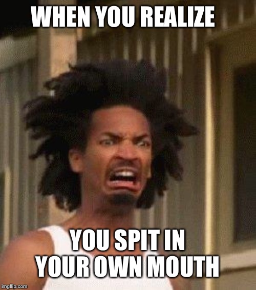 Why would you do that? | WHEN YOU REALIZE; YOU SPIT IN YOUR OWN MOUTH | image tagged in disgusted face,nasty,irony,when you realize | made w/ Imgflip meme maker