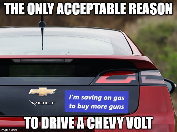 THE ONLY ACCEPTABLE REASON; TO DRIVE A CHEVY VOLT | image tagged in chevy volt,guns | made w/ Imgflip meme maker