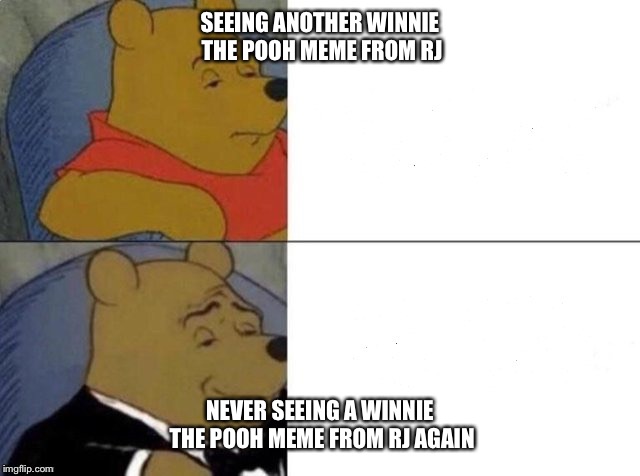 Tuxedo Winnie The Pooh Meme | SEEING ANOTHER WINNIE THE POOH MEME FROM RJ; NEVER SEEING A WINNIE THE POOH MEME FROM RJ AGAIN | image tagged in tuxedo winnie the pooh | made w/ Imgflip meme maker