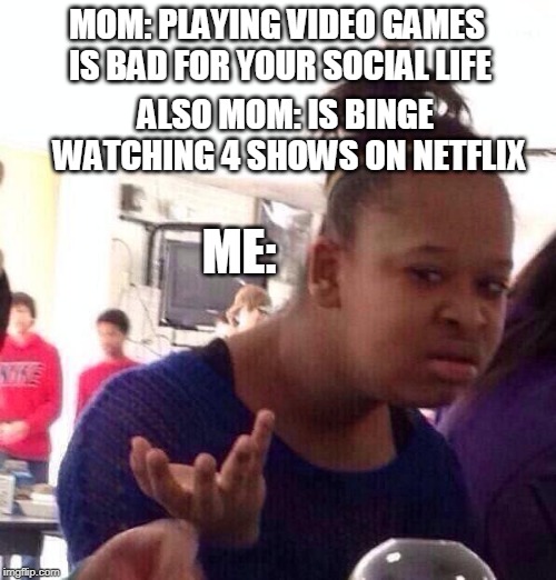 m0Ms am 1 RigHt | MOM: PLAYING VIDEO GAMES IS BAD FOR YOUR SOCIAL LIFE; ALSO MOM: IS BINGE WATCHING 4 SHOWS ON NETFLIX; ME: | image tagged in memes,black girl wat | made w/ Imgflip meme maker
