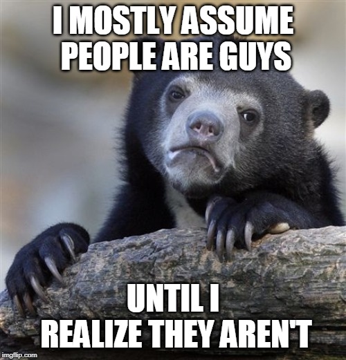 Does anyone else have this habit? Also, does that make me a sexist? | I MOSTLY ASSUME PEOPLE ARE GUYS; UNTIL I REALIZE THEY AREN'T | image tagged in memes,confession bear | made w/ Imgflip meme maker