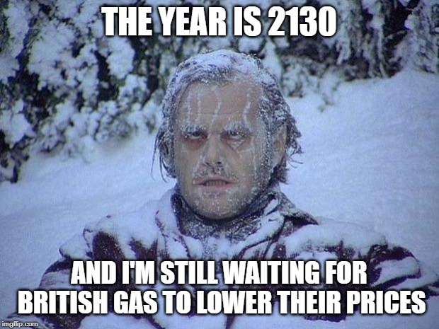 Jack Nicholson The Shining Snow Meme | THE YEAR IS 2130; AND I'M STILL WAITING FOR BRITISH GAS TO LOWER THEIR PRICES | image tagged in memes,jack nicholson the shining snow | made w/ Imgflip meme maker
