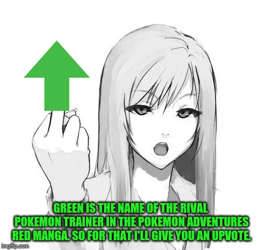 manga girl fuck you | GREEN IS THE NAME OF THE RIVAL POKEMON TRAINER IN THE POKEMON ADVENTURES RED MANGA. SO FOR THAT I'LL GIVE YOU AN UPVOTE. | image tagged in manga girl fuck you | made w/ Imgflip meme maker