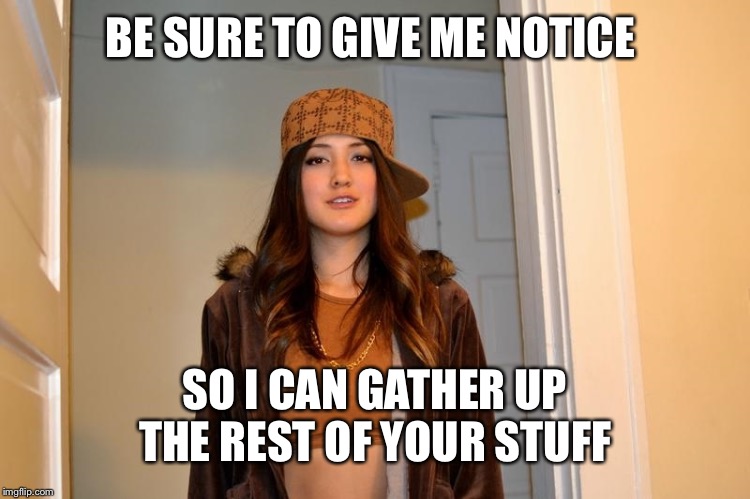 Scumbag Stephanie  | BE SURE TO GIVE ME NOTICE SO I CAN GATHER UP THE REST OF YOUR STUFF | image tagged in scumbag stephanie | made w/ Imgflip meme maker