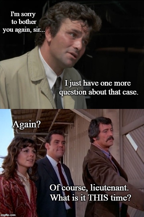 Columbo & Wife | I'm sorry to bother you again, sir... I just have one more question about that case. Again? Of course, lieutenant. What is it THIS time? | image tagged in nbc,classics,tv shows,mashup | made w/ Imgflip meme maker