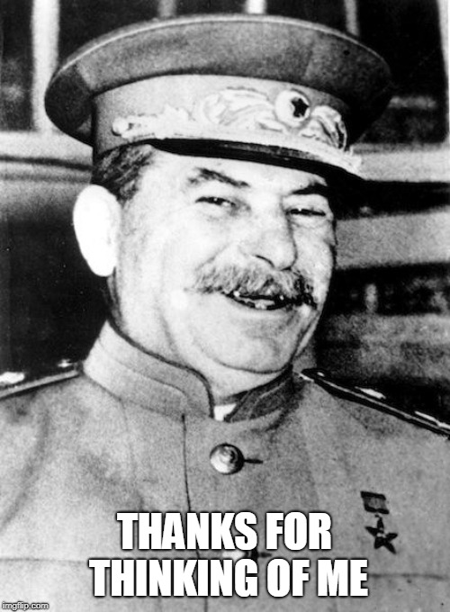 Stalin smile | THANKS FOR THINKING OF ME | image tagged in stalin smile | made w/ Imgflip meme maker