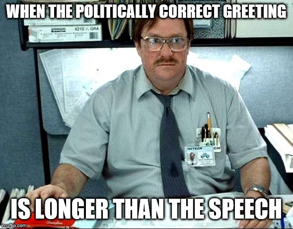 I Was Told There Would Be Meme | WHEN THE POLITICALLY CORRECT GREETING IS LONGER THAN THE SPEECH | image tagged in memes,i was told there would be | made w/ Imgflip meme maker