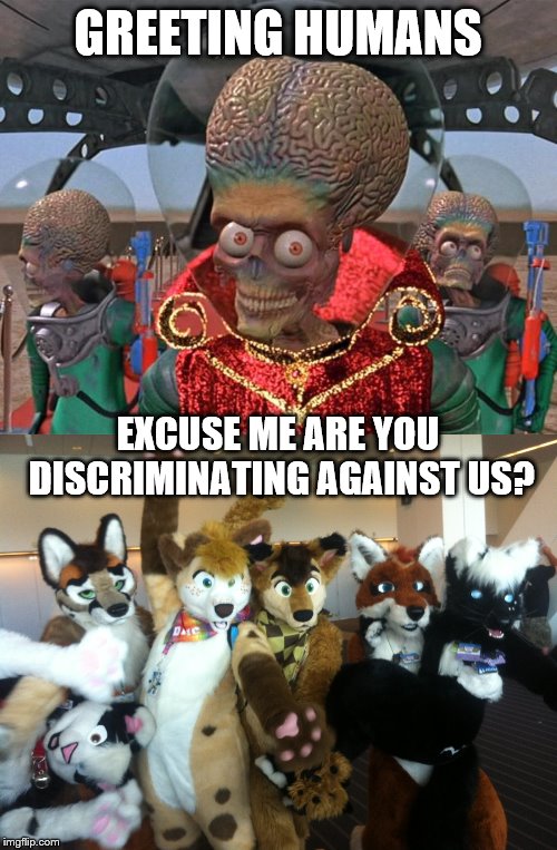 GREETING HUMANS EXCUSE ME ARE YOU DISCRIMINATING AGAINST US? | image tagged in furries,mars attacks martians | made w/ Imgflip meme maker