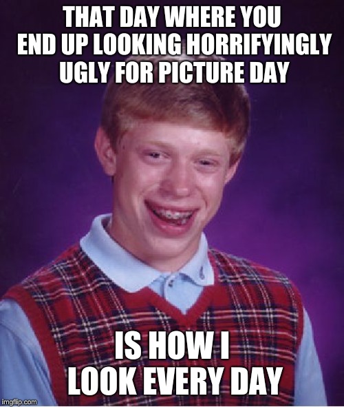 Picture Day | THAT DAY WHERE YOU END UP LOOKING HORRIFYINGLY UGLY FOR PICTURE DAY; IS HOW I LOOK EVERY DAY | image tagged in memes,bad luck brian | made w/ Imgflip meme maker