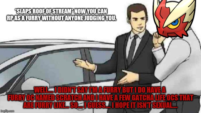 Car Salesman Slaps Roof Of Car Meme | *SLAPS ROOF OF STREAM* NOW YOU CAN RP AS A FURRY WITHOUT ANYONE JUDGING YOU. WELL.... I DIDN'T SAY I'M A FURRY BUT I DO HAVE A FURRY OC NAMED SCRATCH AND I HAVE A FEW GATCHA LIFE OCS THAT ARE FURRY LIKE... SO.... I GUESS.... I HOPE IT ISN'T SEXUAL.... | image tagged in memes,car salesman slaps roof of car | made w/ Imgflip meme maker