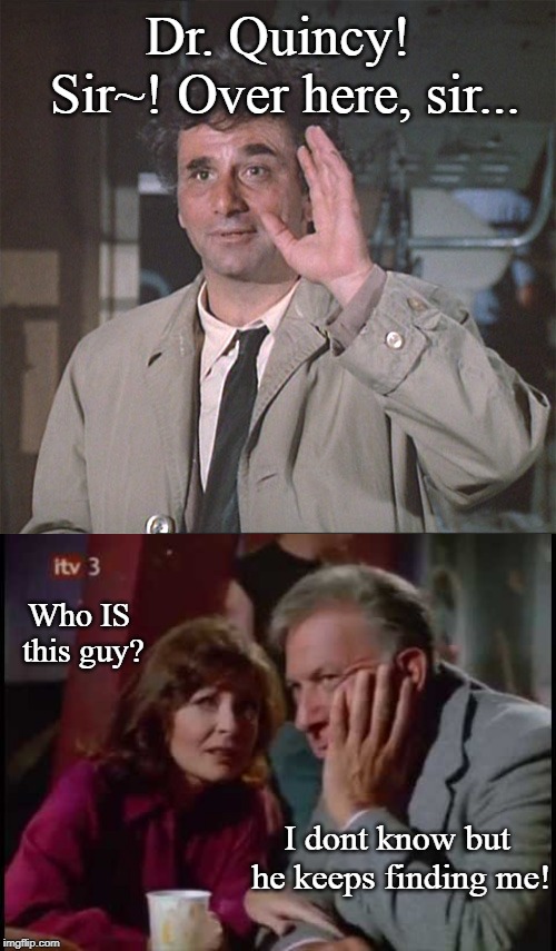 Columbo M.E. | Dr. Quincy! Sir~! Over here, sir... Who IS this guy? I dont know but he keeps finding me! | image tagged in classics,tv shows,mashup | made w/ Imgflip meme maker