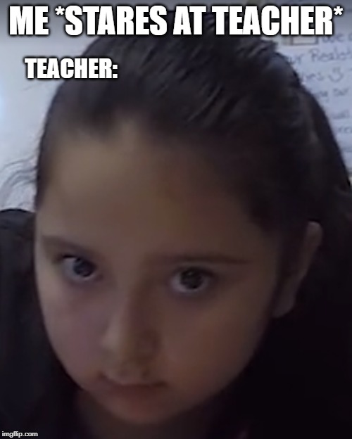 evil stare girl | ME *STARES AT TEACHER*; TEACHER: | image tagged in evil stare girl | made w/ Imgflip meme maker