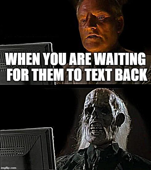 I'll Just Wait Here | WHEN YOU ARE WAITING FOR THEM TO TEXT BACK | image tagged in memes,ill just wait here | made w/ Imgflip meme maker