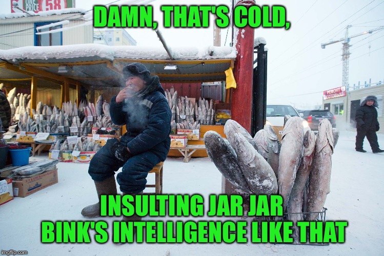 Thats Cold | DAMN, THAT'S COLD, INSULTING JAR JAR BINK'S INTELLIGENCE LIKE THAT | image tagged in thats cold | made w/ Imgflip meme maker