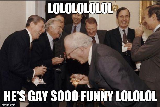 Laughing Men In Suits Meme | LOLOLOLOLOL HE'S GAY SOOO FUNNY LOLOLOL | image tagged in memes,laughing men in suits | made w/ Imgflip meme maker