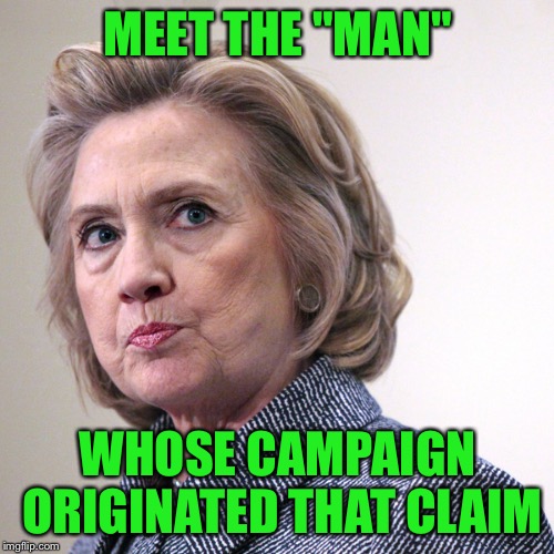 hillary clinton pissed | MEET THE "MAN" WHOSE CAMPAIGN ORIGINATED THAT CLAIM | image tagged in hillary clinton pissed | made w/ Imgflip meme maker