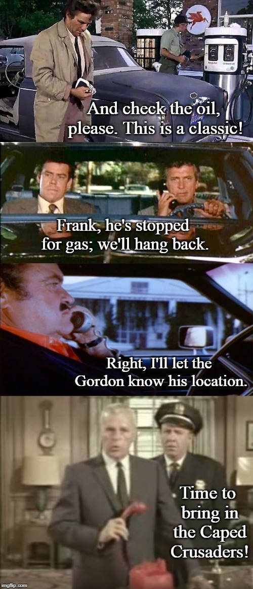 Columbo Mega Crossover! | And check the oil, please. This is a classic! Frank, he's stopped for gas; we'll hang back. Right, I'll let the Gordon know his location. Time to bring in the Caped Crusaders! | image tagged in columbo,mashup,classics,tv shows | made w/ Imgflip meme maker