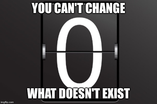 Zero counter | YOU CAN'T CHANGE WHAT DOESN'T EXIST | image tagged in zero counter | made w/ Imgflip meme maker