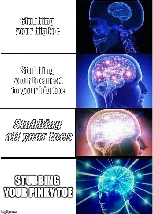 Expanding Brain Meme | Stubbing your big toe; Stubbing your toe next to your big toe; Stubbing all your toes; STUBBING YOUR PINKY TOE | image tagged in memes,expanding brain | made w/ Imgflip meme maker