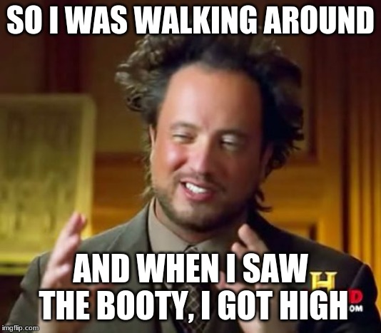 Ancient Aliens | SO I WAS WALKING AROUND; AND WHEN I SAW THE BOOTY, I GOT HIGH | image tagged in memes,ancient aliens | made w/ Imgflip meme maker