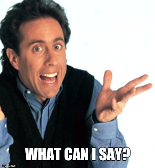 Jerry Seinfeld What's the Deal | WHAT CAN I SAY? | image tagged in jerry seinfeld what's the deal | made w/ Imgflip meme maker