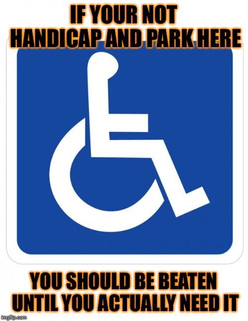handicap sign | IF YOUR NOT HANDICAP AND PARK HERE; YOU SHOULD BE BEATEN UNTIL YOU ACTUALLY NEED IT | image tagged in handicap sign | made w/ Imgflip meme maker