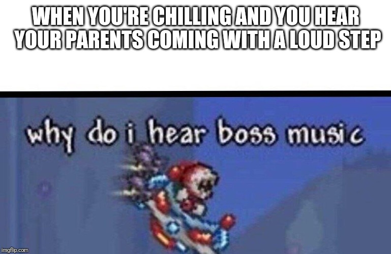 Why do I hear boss music | WHEN YOU'RE CHILLING AND YOU HEAR YOUR PARENTS COMING WITH A LOUD STEP | image tagged in why do i hear boss music | made w/ Imgflip meme maker