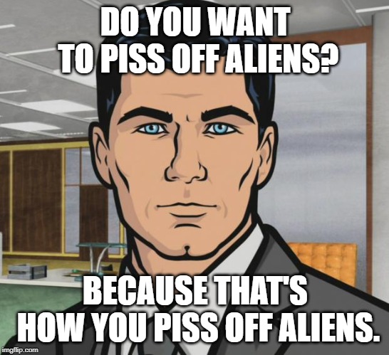 Archer Meme | DO YOU WANT TO PISS OFF ALIENS? BECAUSE THAT'S HOW YOU PISS OFF ALIENS. | image tagged in memes,archer,AdviceAnimals | made w/ Imgflip meme maker
