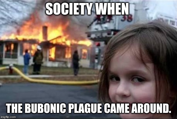Burning House Girl | SOCIETY WHEN; THE BUBONIC PLAGUE CAME AROUND. | image tagged in burning house girl | made w/ Imgflip meme maker