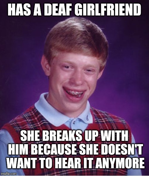Bad Luck Brian | HAS A DEAF GIRLFRIEND; SHE BREAKS UP WITH HIM BECAUSE SHE DOESN'T WANT TO HEAR IT ANYMORE | image tagged in memes,bad luck brian | made w/ Imgflip meme maker