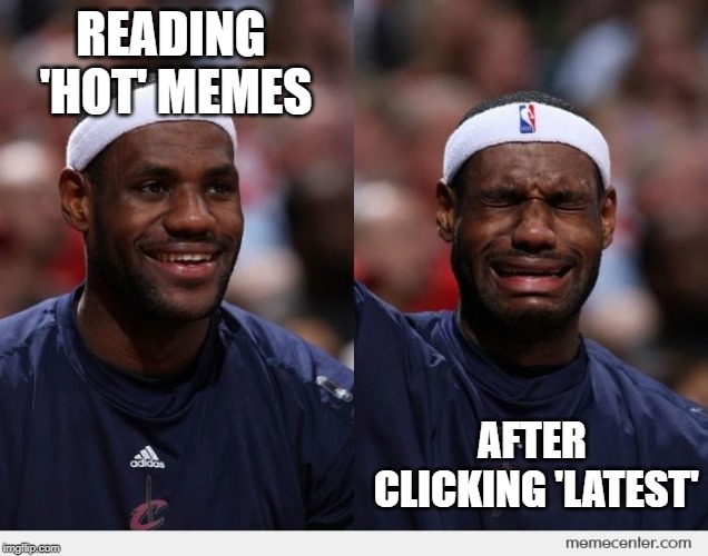 happy sad | READING 'HOT' MEMES; AFTER CLICKING 'LATEST' | image tagged in happy sad | made w/ Imgflip meme maker