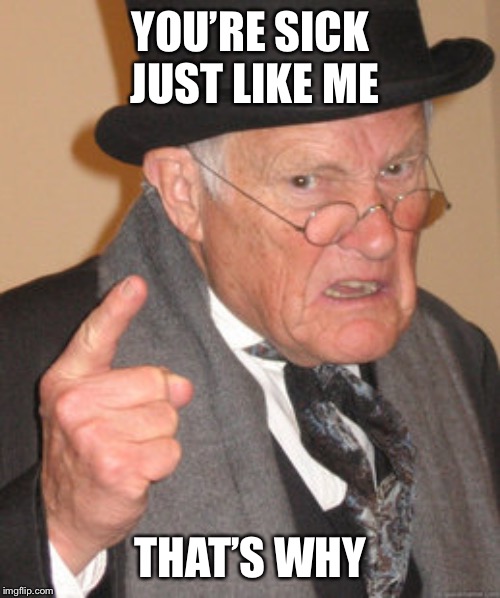 Back In My Day Meme | YOU’RE SICK JUST LIKE ME THAT’S WHY | image tagged in memes,back in my day | made w/ Imgflip meme maker