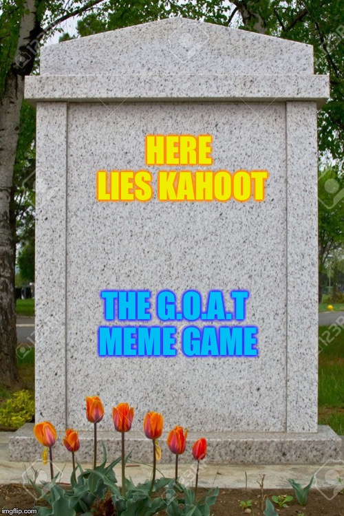 We all miss Kahoot I'm sure | HERE LIES KAHOOT; THE G.O.A.T MEME GAME | image tagged in blank gravestone,memes,kahoot | made w/ Imgflip meme maker