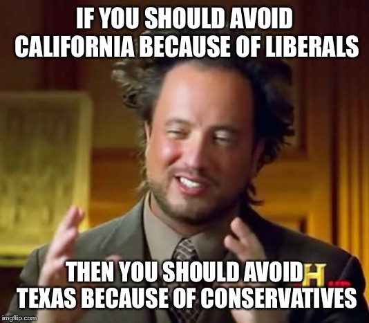 Ancient Aliens Meme | IF YOU SHOULD AVOID CALIFORNIA BECAUSE OF LIBERALS; THEN YOU SHOULD AVOID TEXAS BECAUSE OF CONSERVATIVES | image tagged in memes,ancient aliens | made w/ Imgflip meme maker