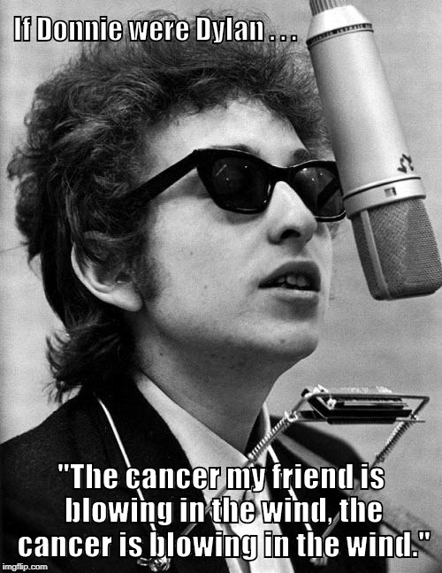 If Donnie were Dylan | If Donnie were Dylan . . . "The cancer my friend is blowing in the wind, the cancer is blowing in the wind." | image tagged in bob dylan,donald trump | made w/ Imgflip meme maker