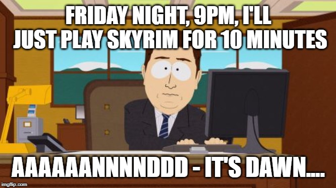 Aaaaand Its Gone | FRIDAY NIGHT, 9PM, I'LL JUST PLAY SKYRIM FOR 10 MINUTES; AAAAAANNNNDDD - IT'S DAWN.... | image tagged in memes,aaaaand its gone | made w/ Imgflip meme maker