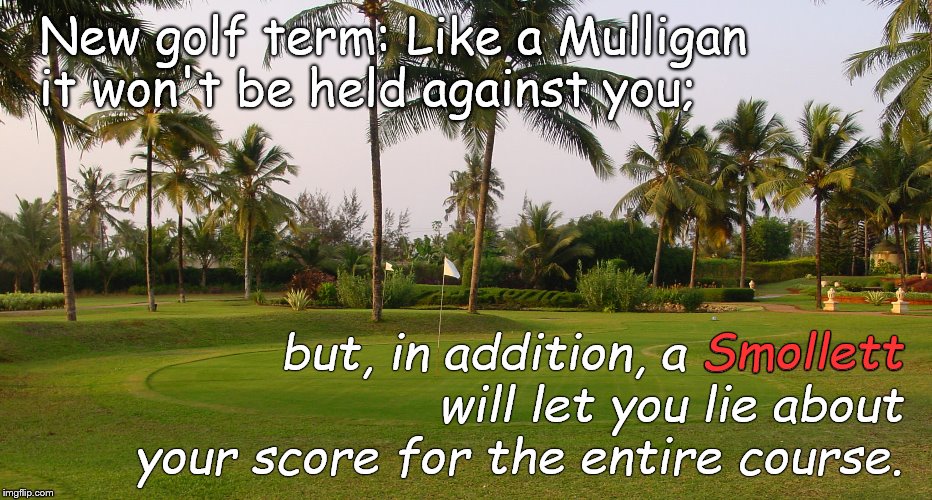 NEW GOLF TERM: Like a MULLIGAN it won't be held against you; but, in addition, a SMOLLETT lets you lie about your total score. | New golf term: Like a Mulligan it won't be held against you;; Smollett; but, in addition, a Smollett will let you lie about your score for the entire course. | image tagged in jussie smollett,mulligan schmulligan,golf,change my score,you can't change my mind,douglie | made w/ Imgflip meme maker