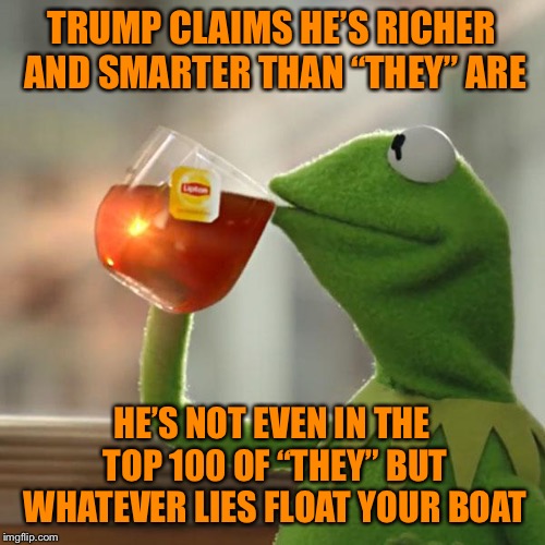 But That's None Of My Business | TRUMP CLAIMS HE’S RICHER AND SMARTER THAN “THEY” ARE; HE’S NOT EVEN IN THE TOP 100 OF “THEY” BUT WHATEVER LIES FLOAT YOUR BOAT | image tagged in memes,but thats none of my business,kermit the frog | made w/ Imgflip meme maker