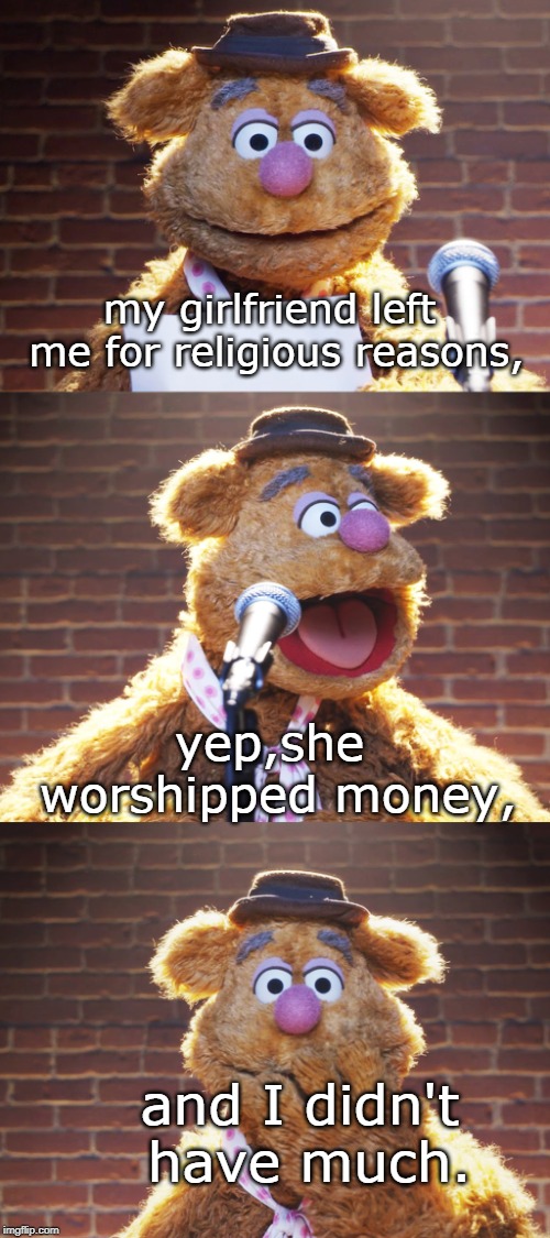 money makes the world go 'round sing along everyone. | my girlfriend left me for religious reasons, yep,she worshipped money, and I didn't have much. | image tagged in fozzie jokes,golddiggers,money changes everything,liberal logic,memes | made w/ Imgflip meme maker