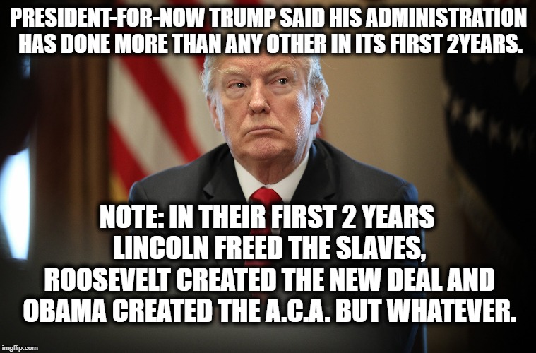 LOL Funny stuff! | PRESIDENT-FOR-NOW TRUMP SAID HIS ADMINISTRATION HAS DONE MORE THAN ANY OTHER IN ITS FIRST 2YEARS. NOTE: IN THEIR FIRST 2 YEARS LINCOLN FREED THE SLAVES, ROOSEVELT CREATED THE NEW DEAL AND OBAMA CREATED THE A.C.A. BUT WHATEVER. | image tagged in donald trump,barack obama,affordable care act,traitor,treason,mueller | made w/ Imgflip meme maker