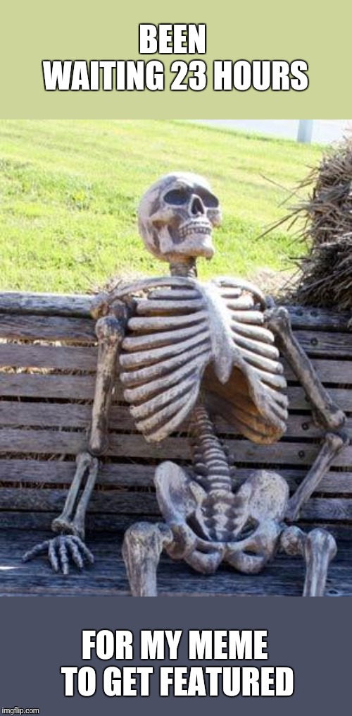 Waiting Skeleton Meme | BEEN WAITING 23 HOURS; FOR MY MEME TO GET FEATURED | image tagged in memes,waiting skeleton | made w/ Imgflip meme maker