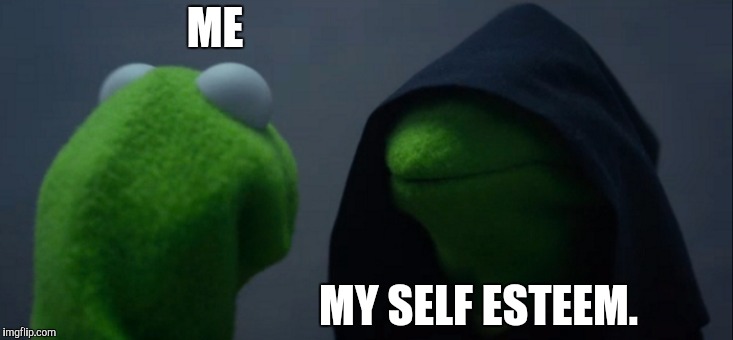 Evil Kermit | ME; MY SELF ESTEEM. | image tagged in memes,evil kermit | made w/ Imgflip meme maker